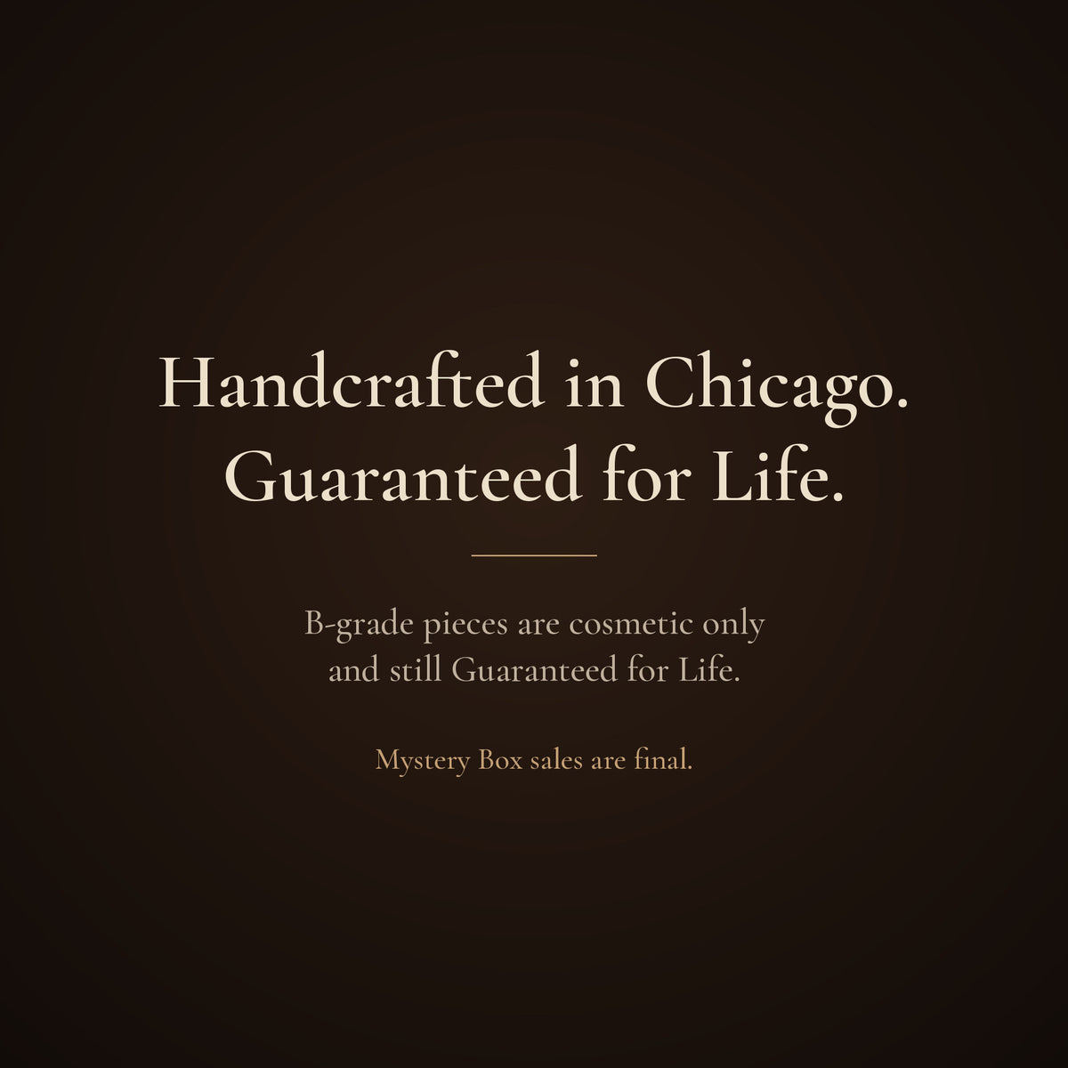 Handcrafted in Chicago. Guaranteed for Life. B-grade pieces are still Guaranteed for Life.